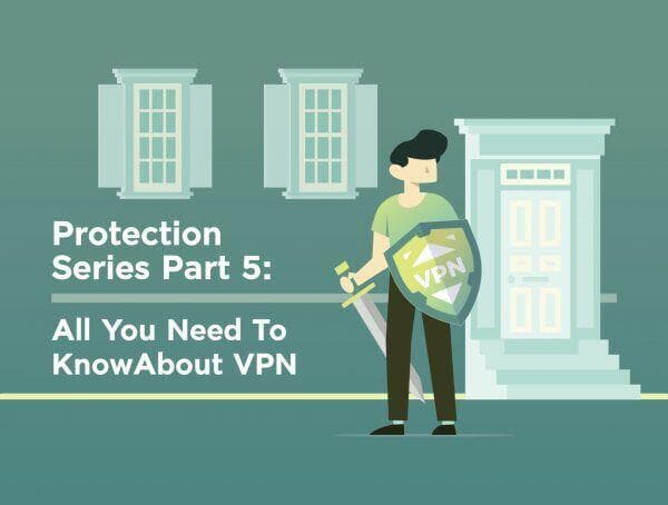 Protection Series Part 5: All You Need To Know About VPN